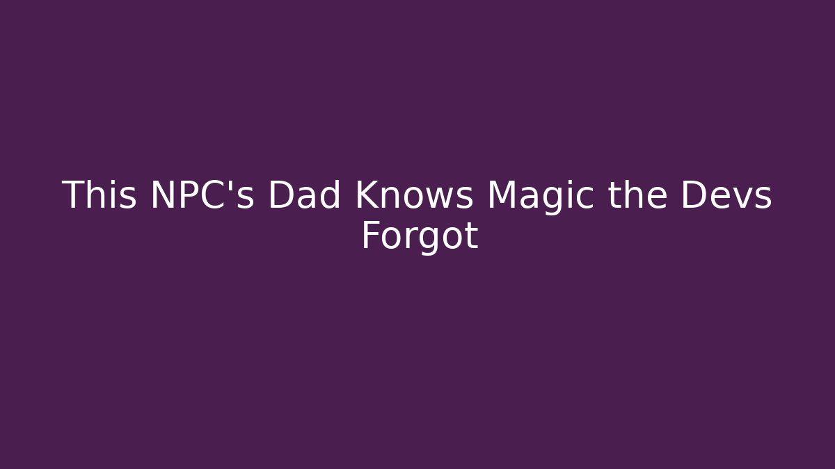 This NPC’s Dad Knows Magic the Devs Forgot