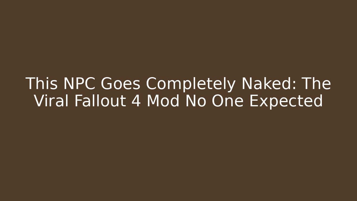 This NPC Goes Completely Naked: The Viral Fallout 4 Mod No One Expected