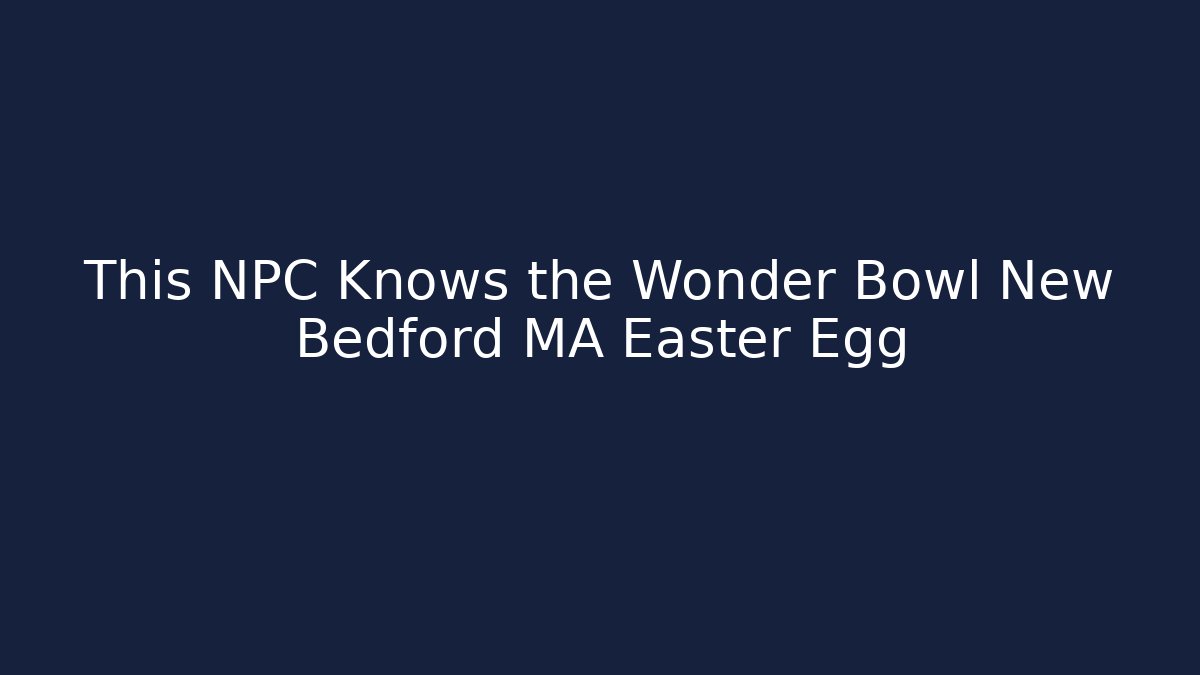 This NPC Knows the Wonder Bowl New Bedford MA Easter Egg - Critter Realm