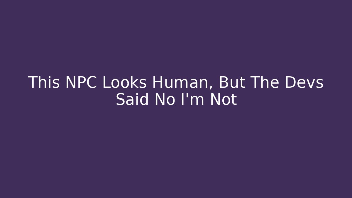 This NPC Looks Human, But The Devs Said No I'm Not