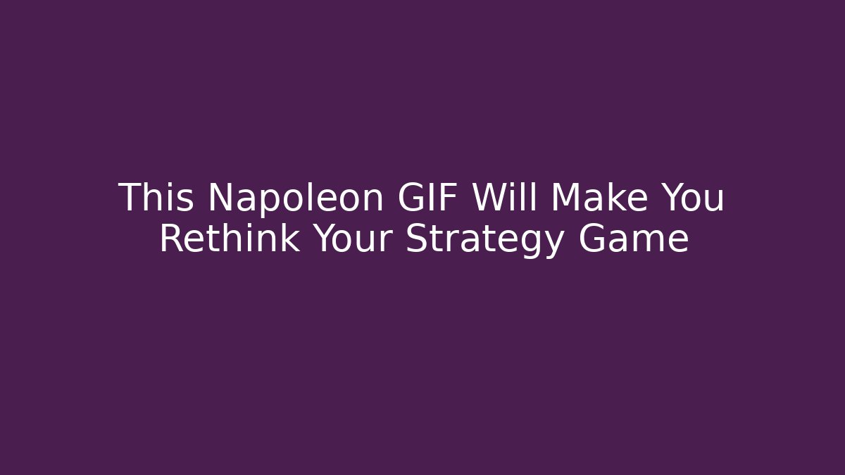 This Napoleon GIF Will Make You Rethink Your Strategy Game