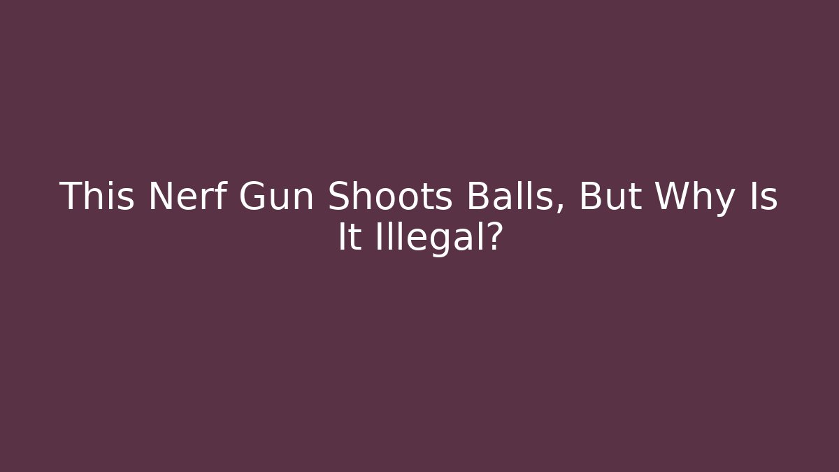 This Nerf Gun Shoots Balls, But Why Is It Illegal?