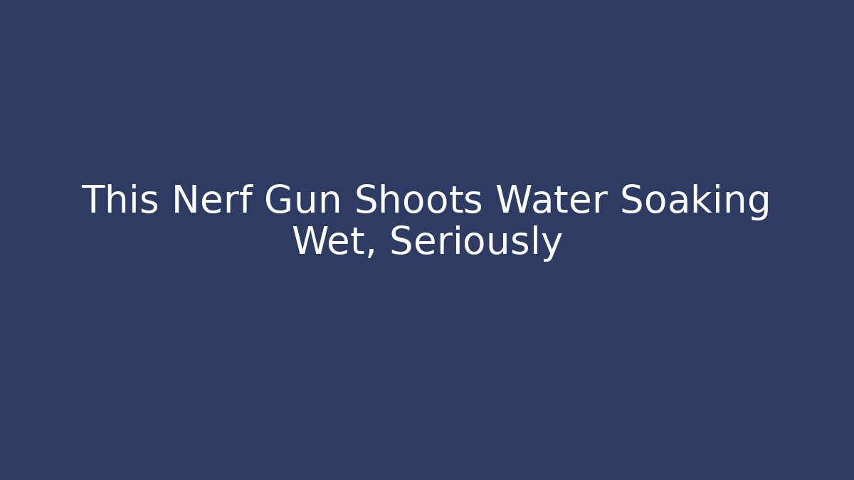 This Nerf Gun Shoots Water Soaking Wet, Seriously