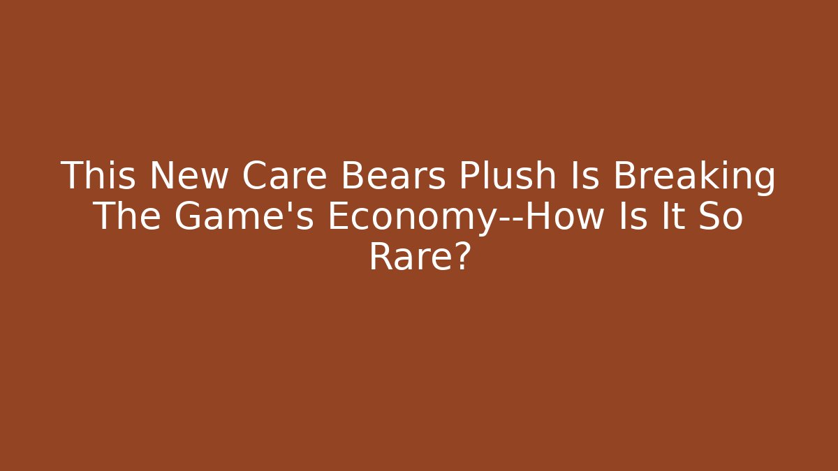 This New Care Bears Plush Is Breaking The Game’s Economy—How Is It So Rare?