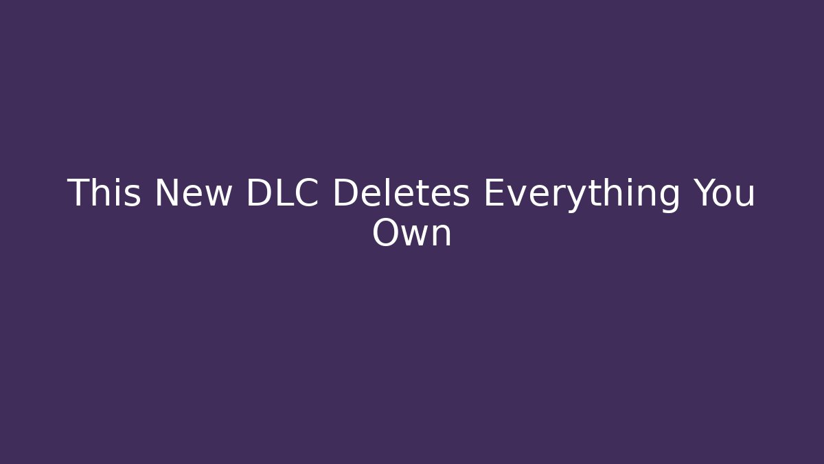 This New DLC Deletes Everything You Own