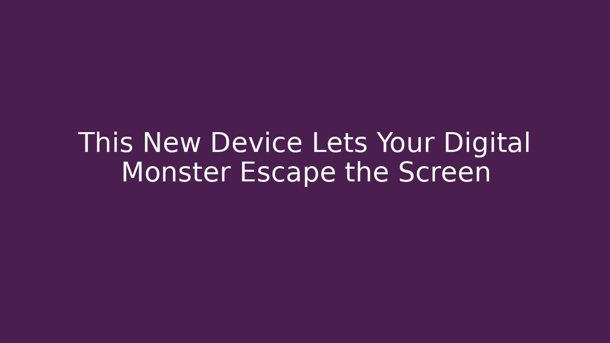 This New Device Lets Your Digital Monster Escape the Screen