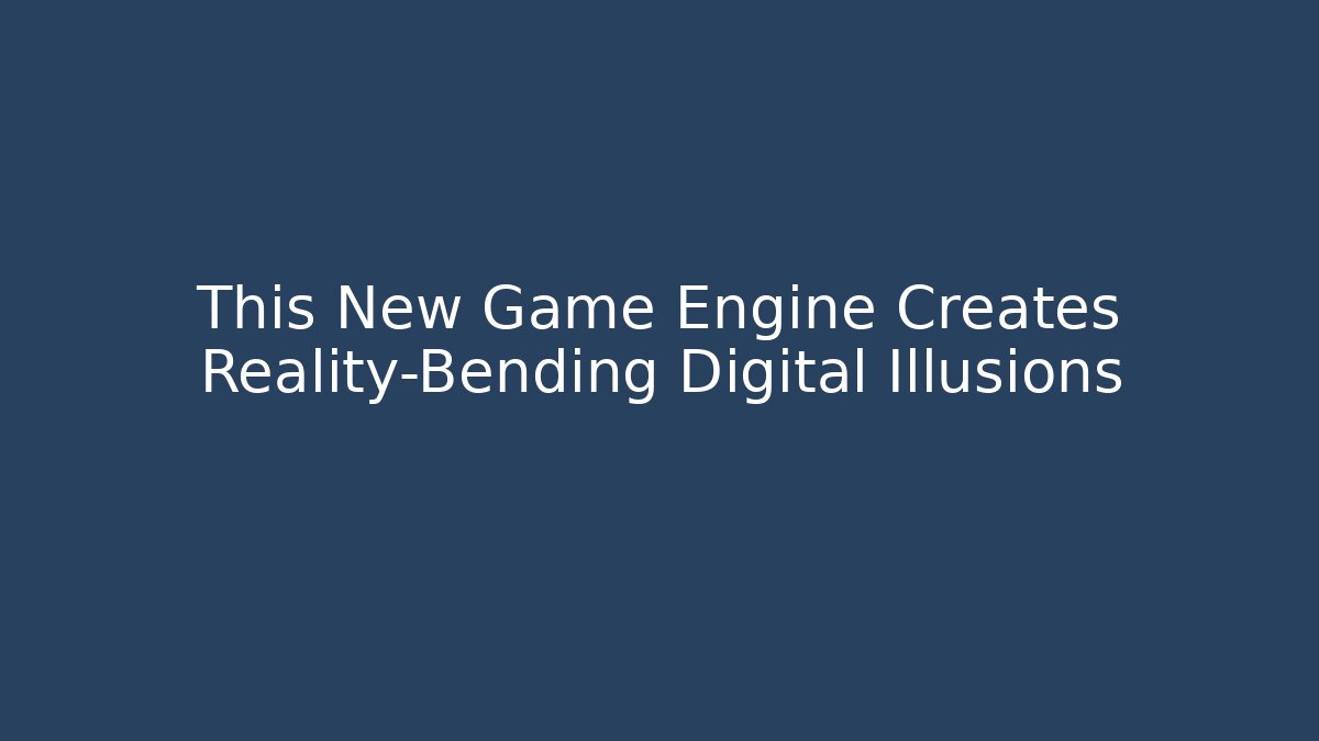 This New Game Engine Creates Reality-Bending Digital Illusions