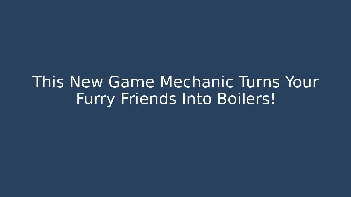This New Game Mechanic Turns Your Furry Friends Into Boilers!