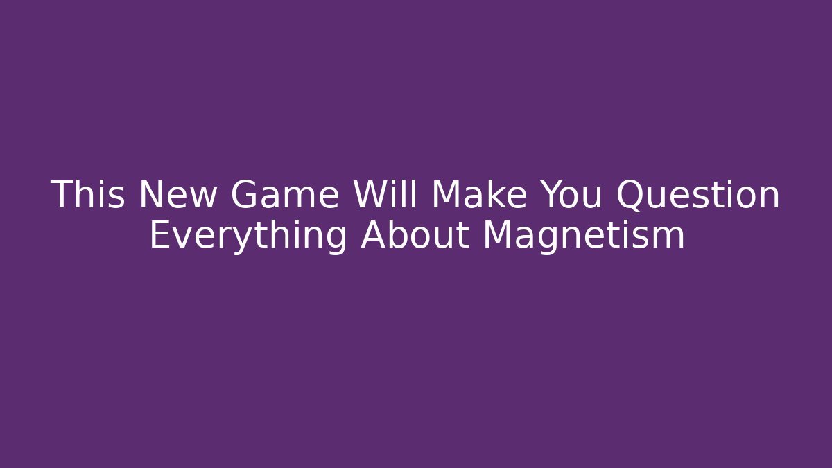 This New Game Will Make You Question Everything About Magnetism