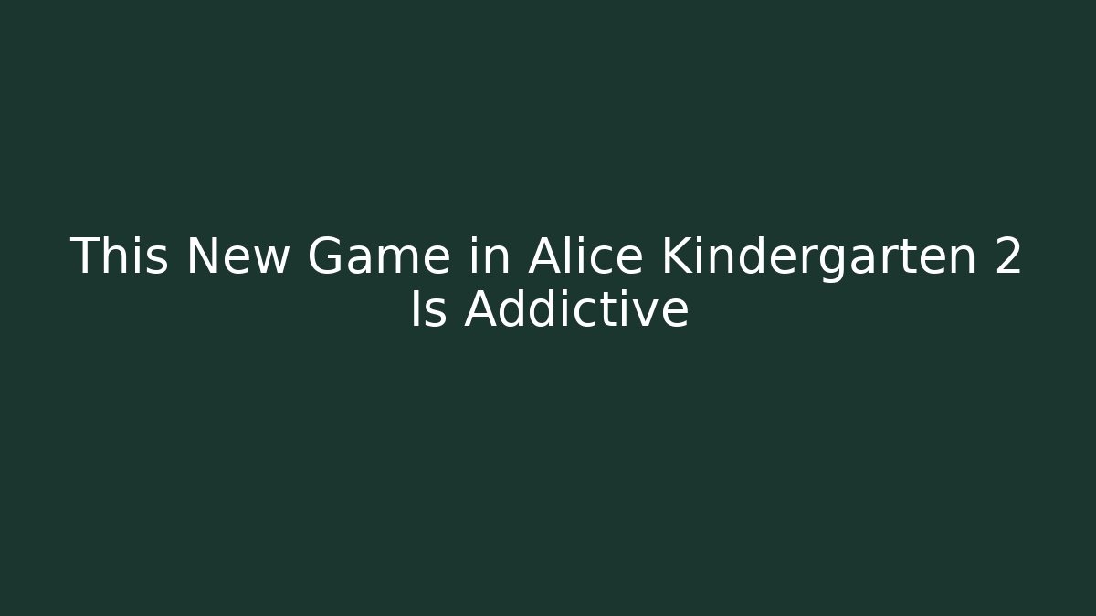 This New Game in Alice Kindergarten 2 Is Addictive