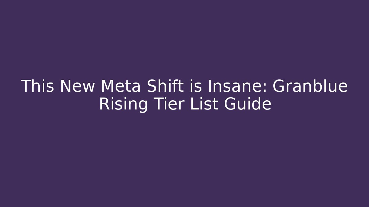 This New Meta Shift is Insane: Granblue Rising Tier List Guide