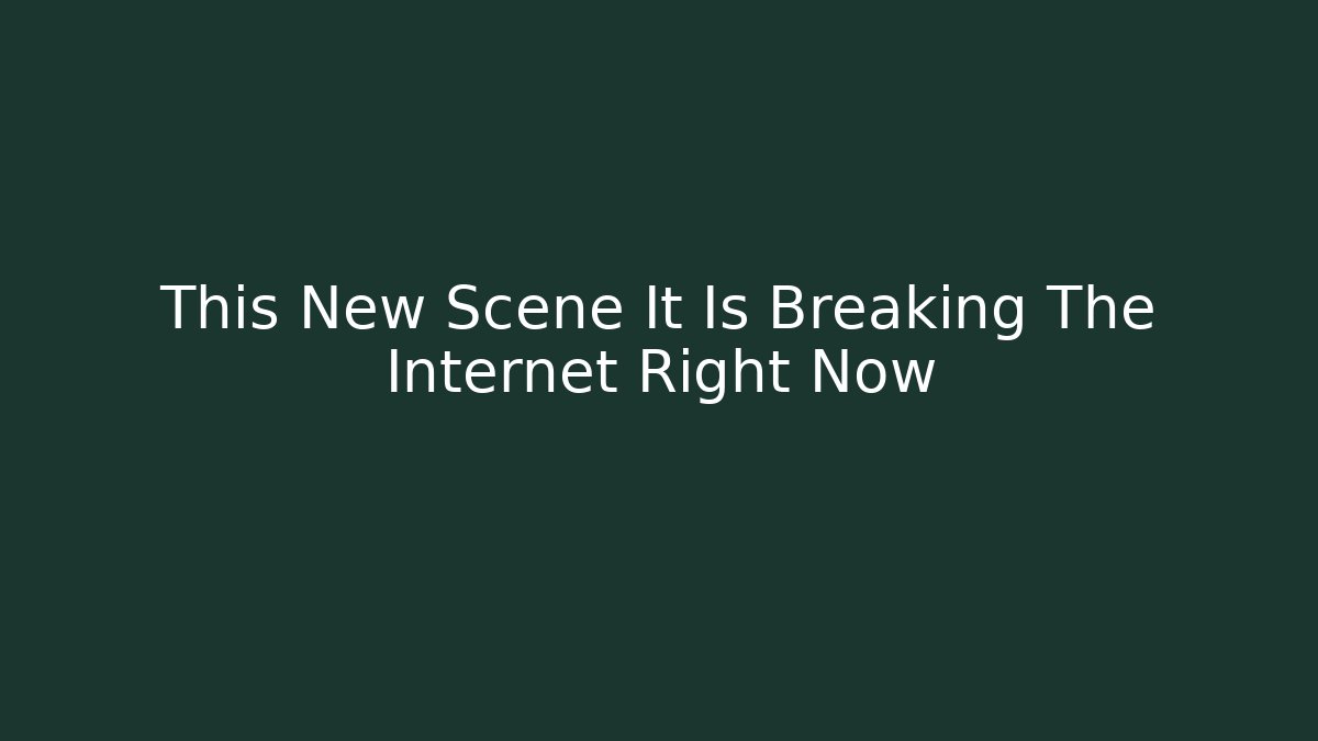 This New Scene It Is Breaking The Internet Right Now