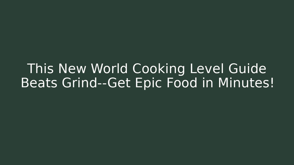 This New World Cooking Level Guide Beats Grind—Get Epic Food in Minutes!