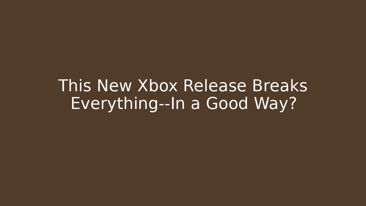 This New Xbox Release Breaks Everything—In a Good Way?