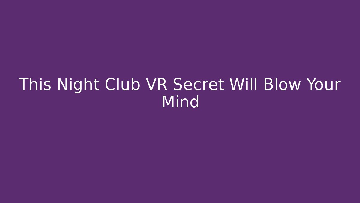 This Night Club VR Secret Will Blow Your Mind