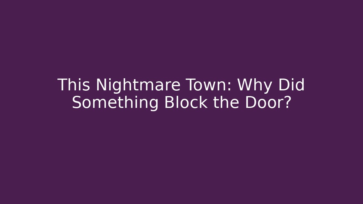 This Nightmare Town: Why Did Something Block the Door?