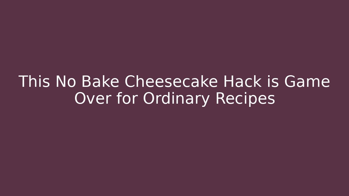 This No Bake Cheesecake Hack is Game Over for Ordinary Recipes