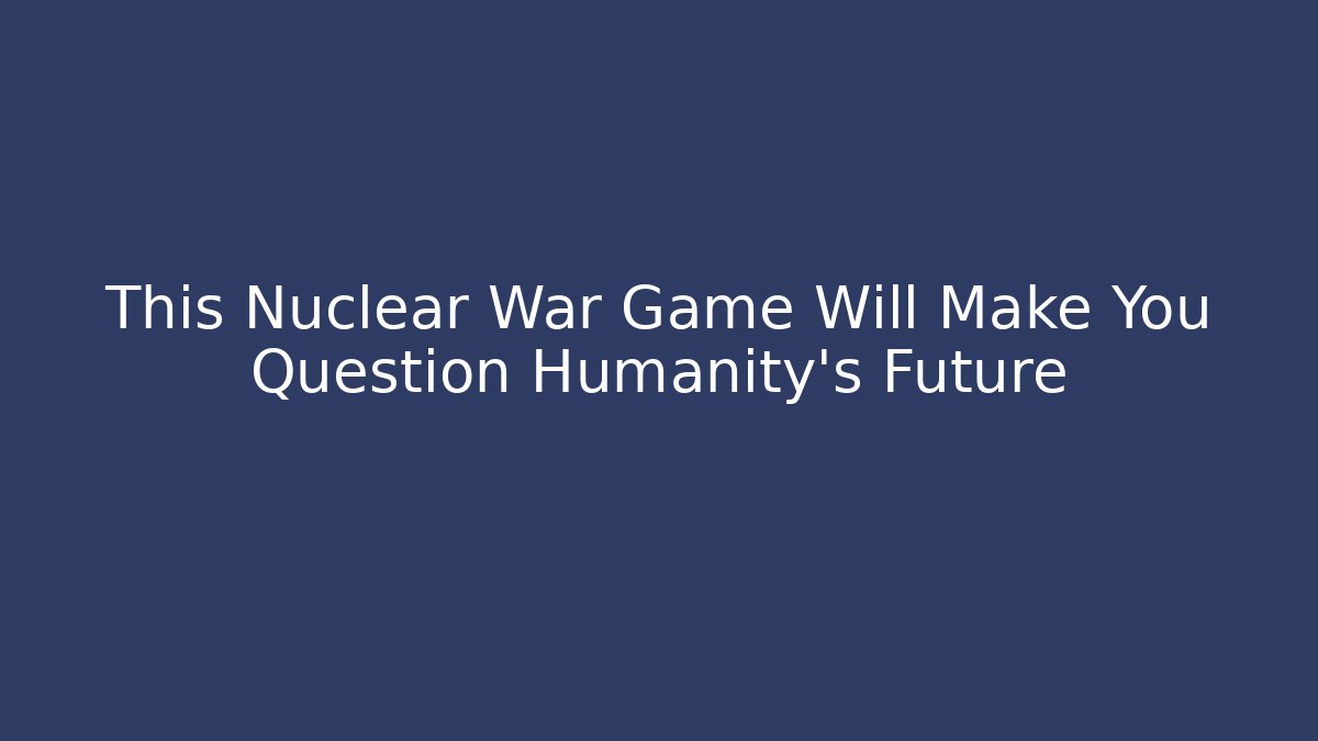 This Nuclear War Game Will Make You Question Humanity's Future