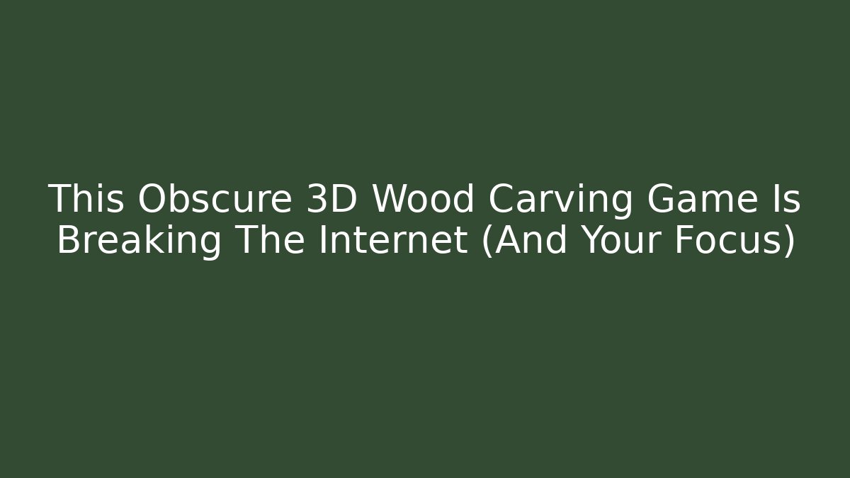 This Obscure 3D Wood Carving Game Is Breaking The Internet (And Your Focus)