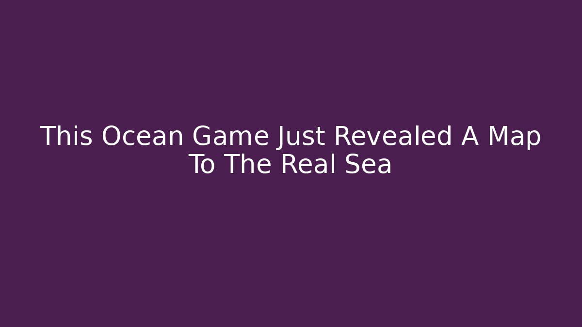 This Ocean Game Just Revealed A Map To The Real Sea