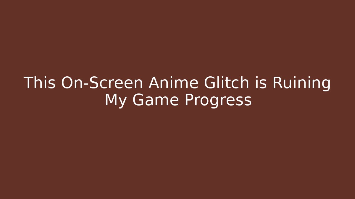 This On-Screen Anime Glitch is Ruining My Game Progress