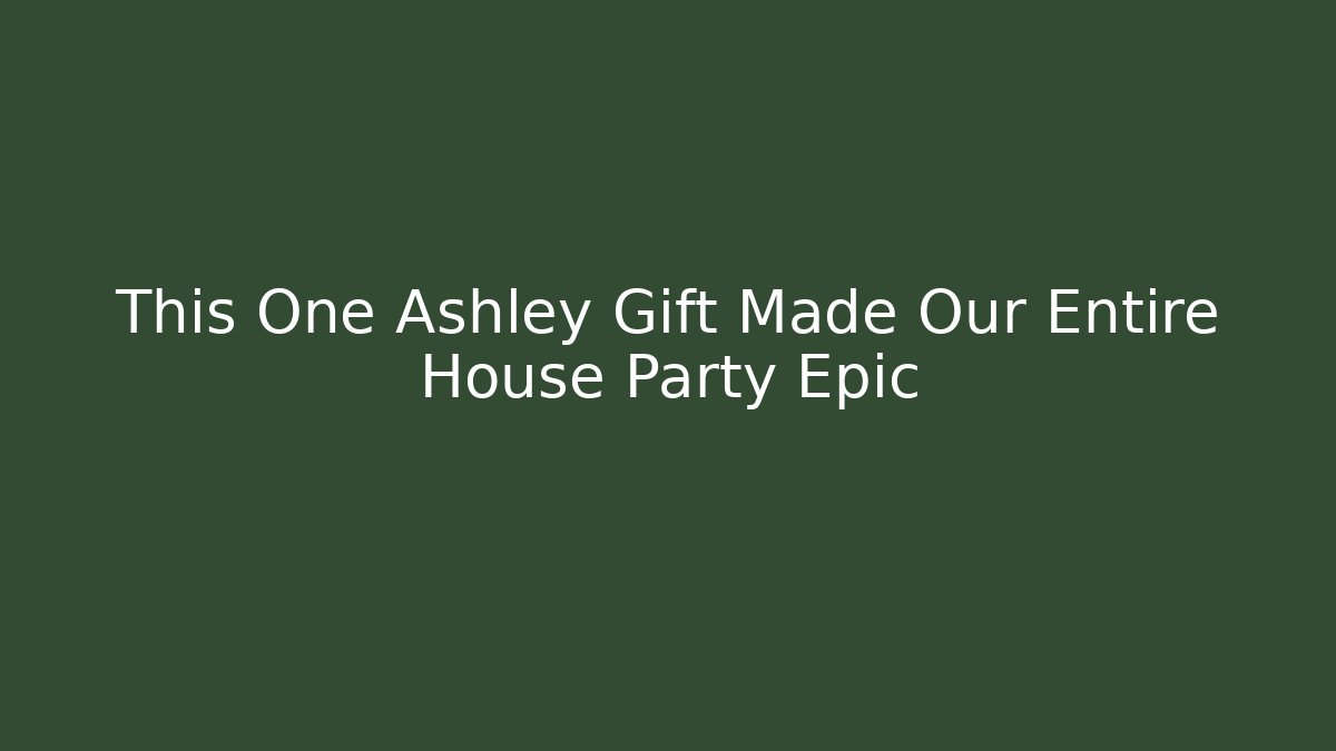 This One Ashley Gift Made Our Entire House Party Epic
