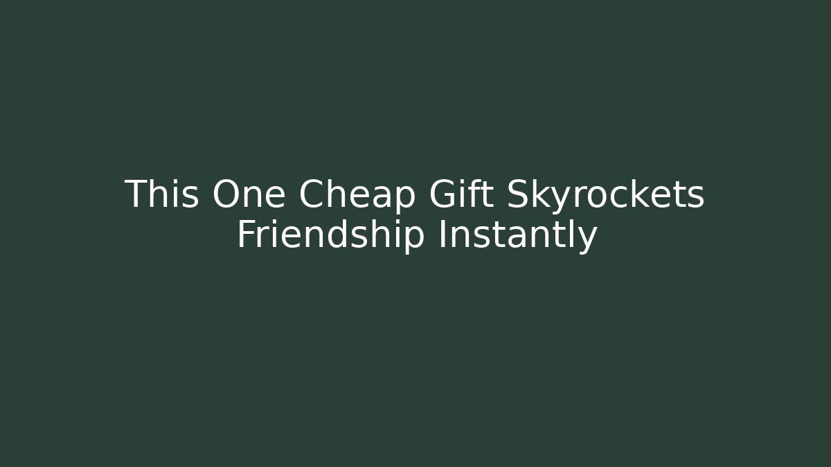 This One Cheap Gift Skyrockets Friendship Instantly