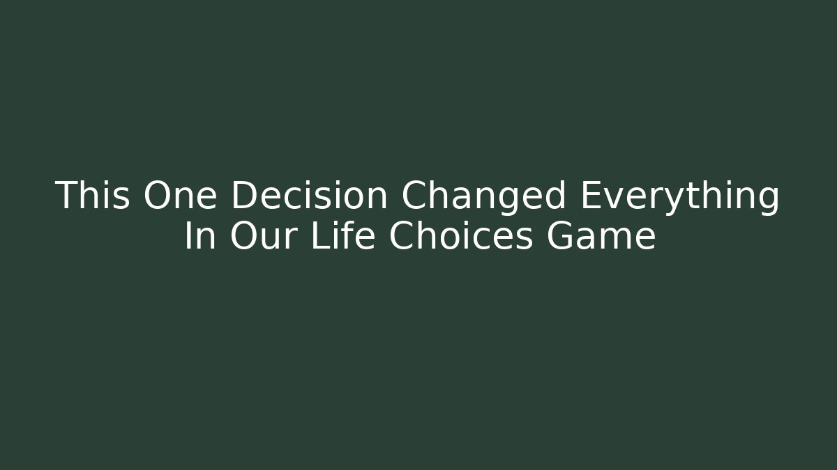 This One Decision Changed Everything In Our Life Choices Game