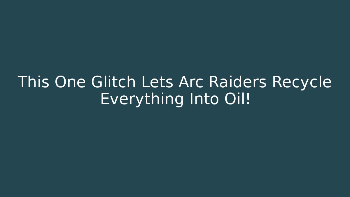 This One Glitch Lets Arc Raiders Recycle Everything Into Oil!