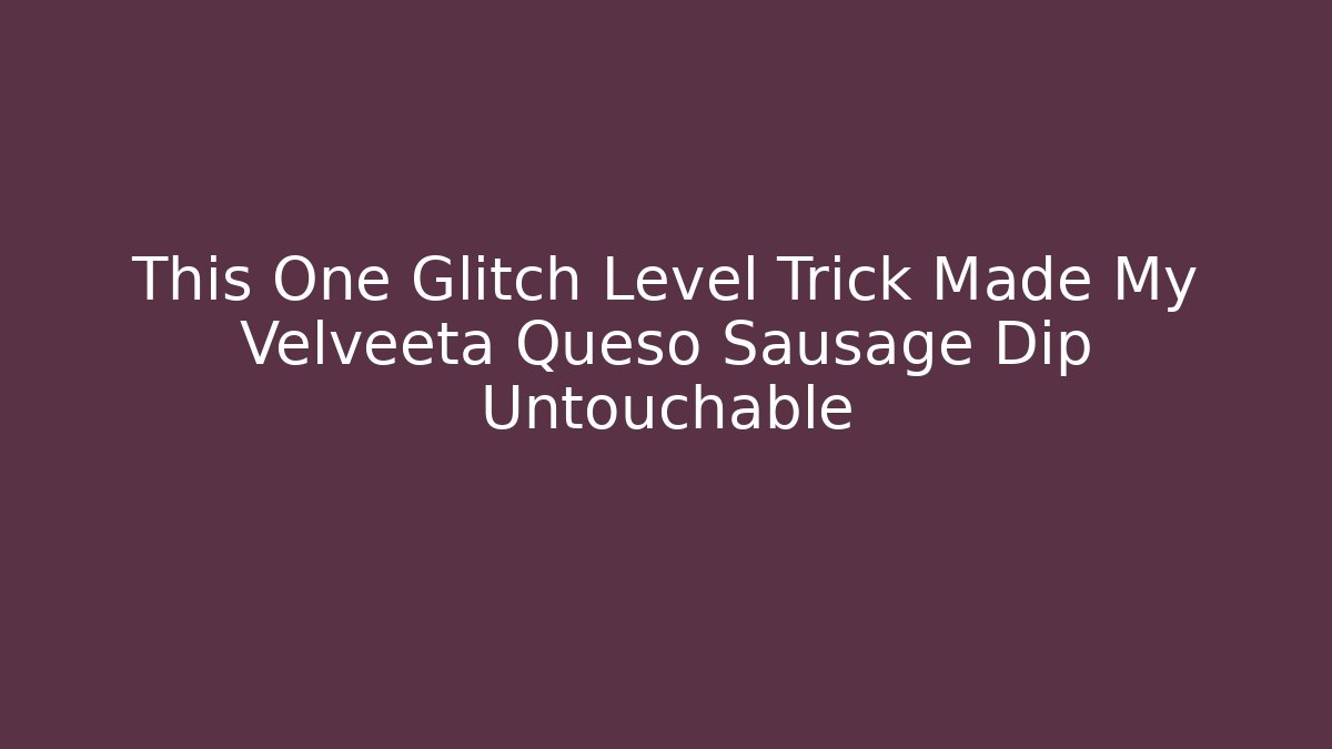 This One Glitch Level Trick Made My Velveeta Queso Sausage Dip Untouchable - Critter Realm