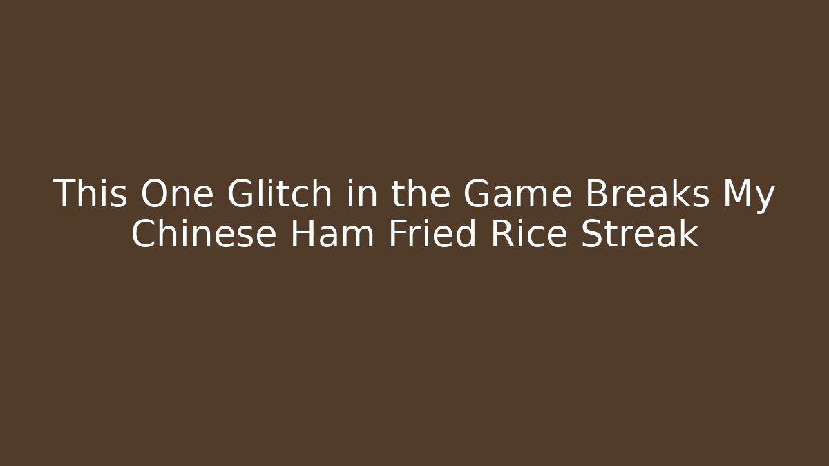 This One Glitch in the Game Breaks My Chinese Ham Fried Rice Streak