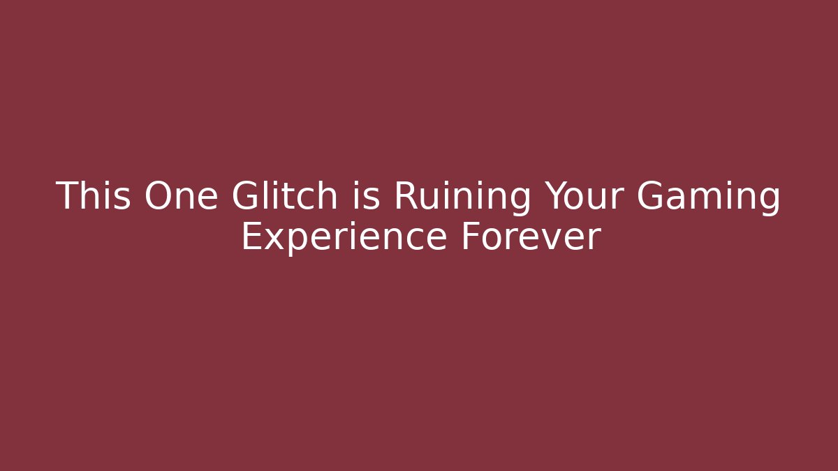 This One Glitch is Ruining Your Gaming Experience Forever