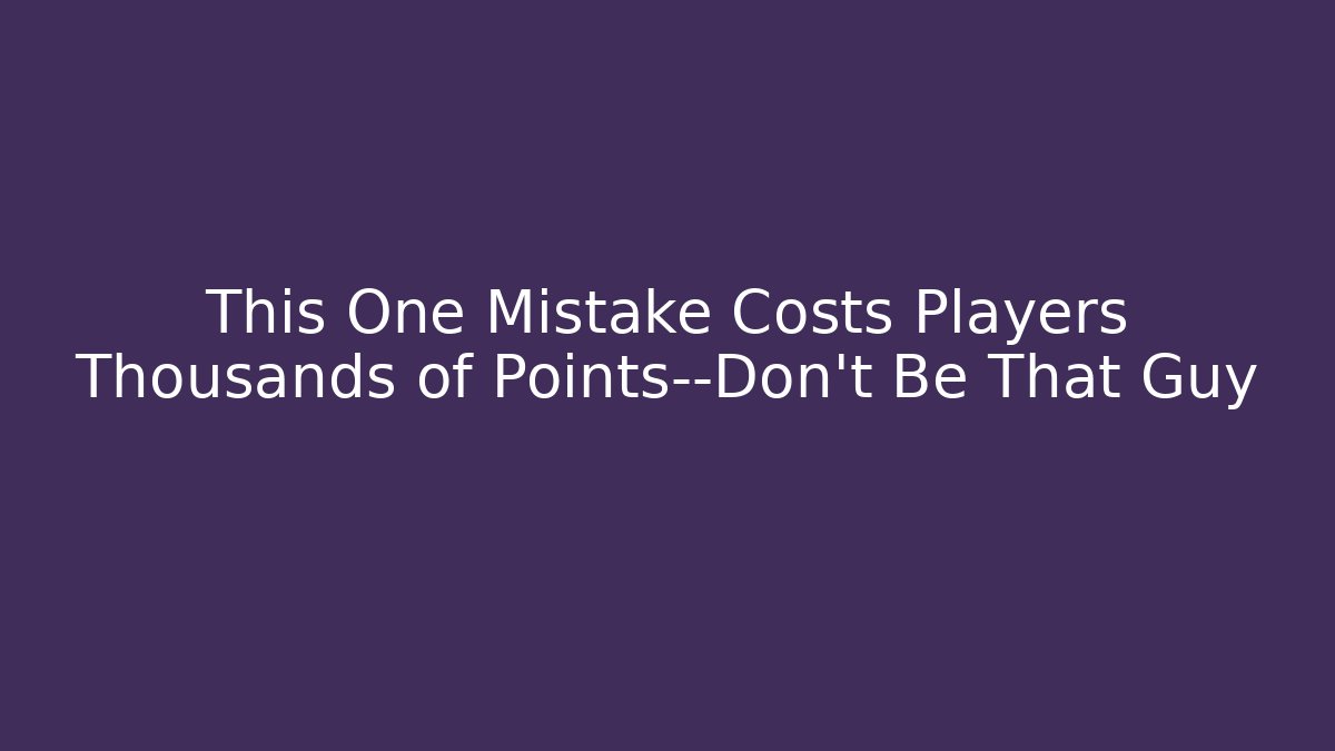 This One Mistake Costs Players Thousands of Points—Don’t Be That Guy