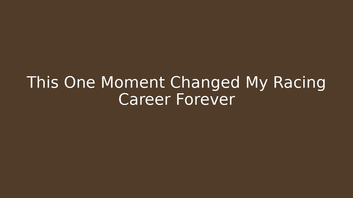 This One Moment Changed My Racing Career Forever