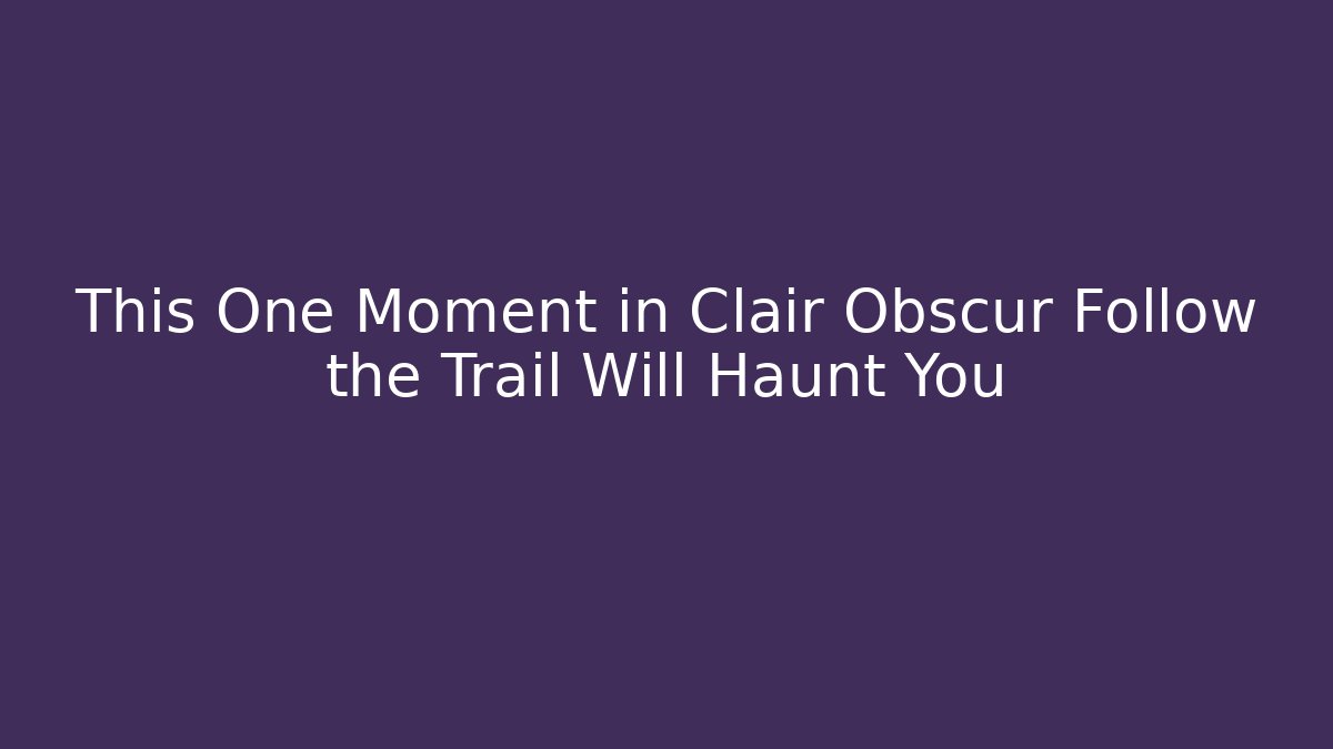 This One Moment in Clair Obscur Follow the Trail Will Haunt You