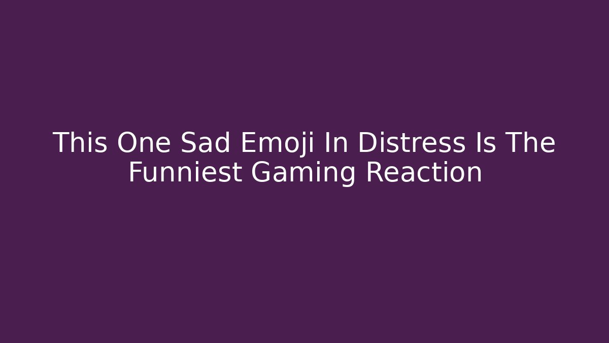 This One Sad Emoji In Distress Is The Funniest Gaming Reaction - Critter Realm
