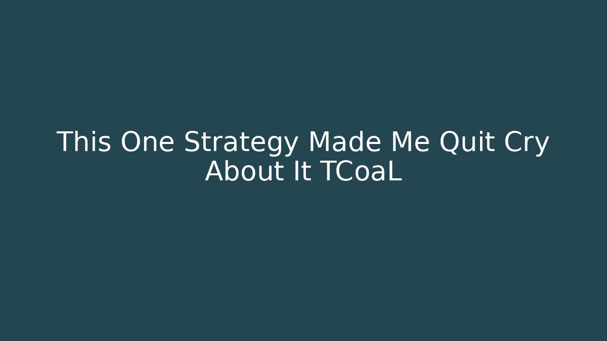 This One Strategy Made Me Quit Cry About It TCoaL