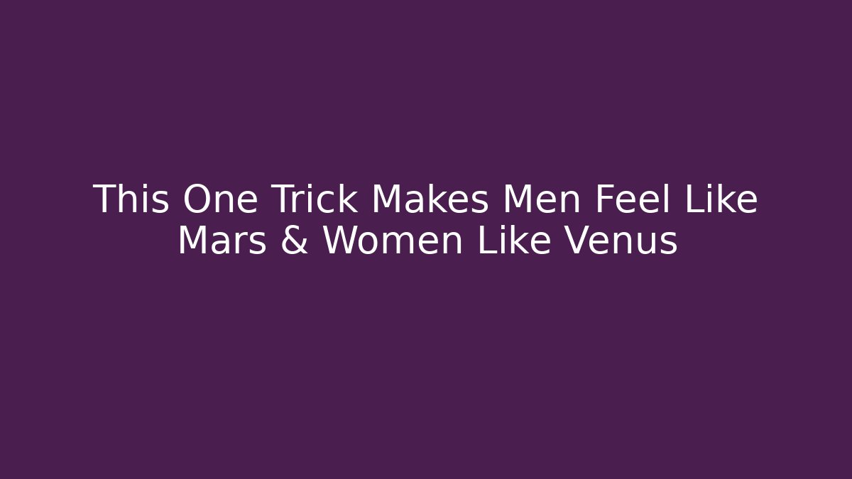 This One Trick Makes Men Feel Like Mars & Women Like Venus