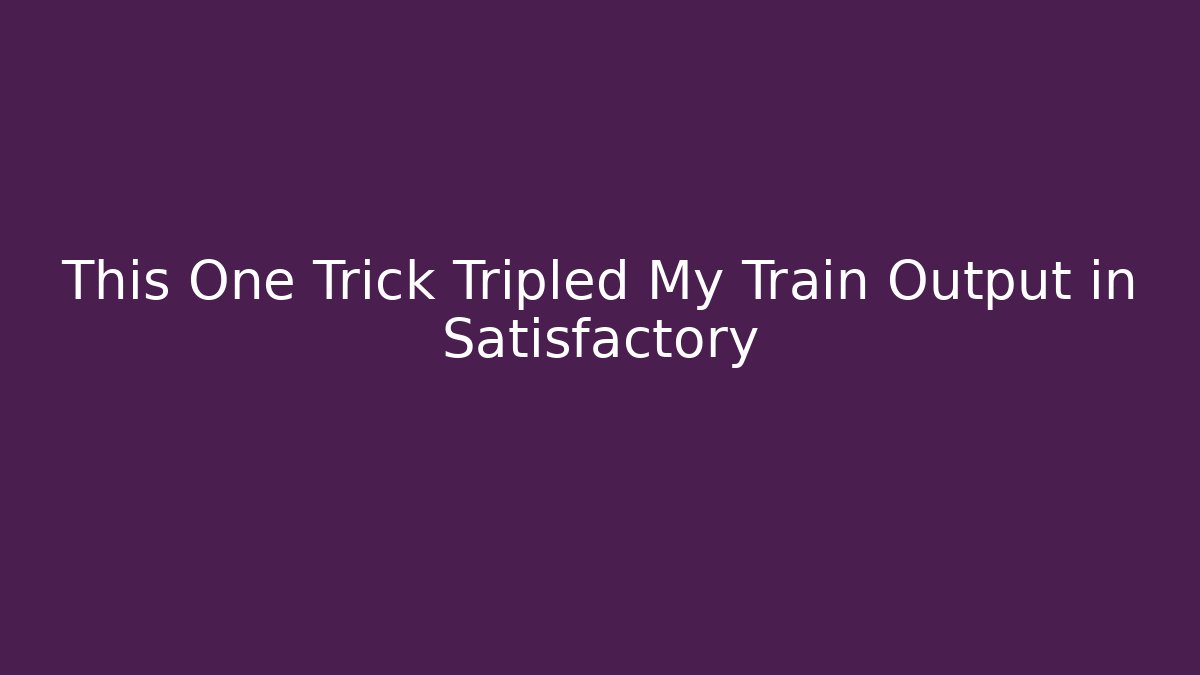 This One Trick Tripled My Train Output in Satisfactory