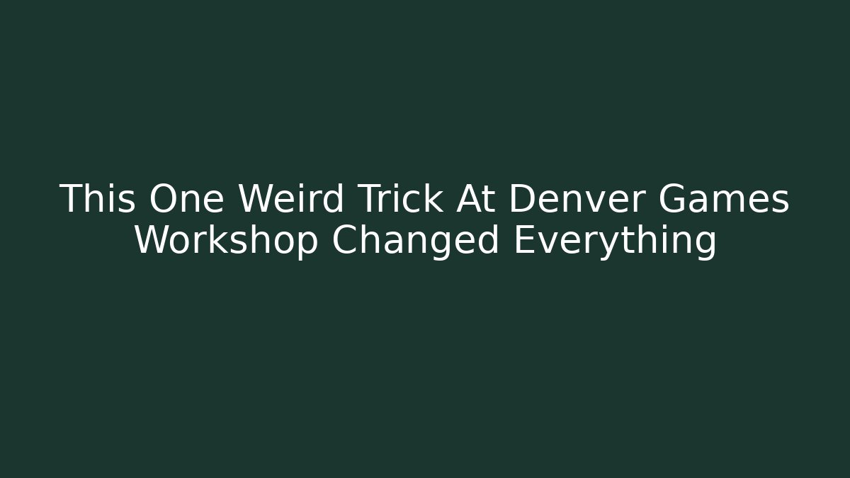 This One Weird Trick At Denver Games Workshop Changed Everything