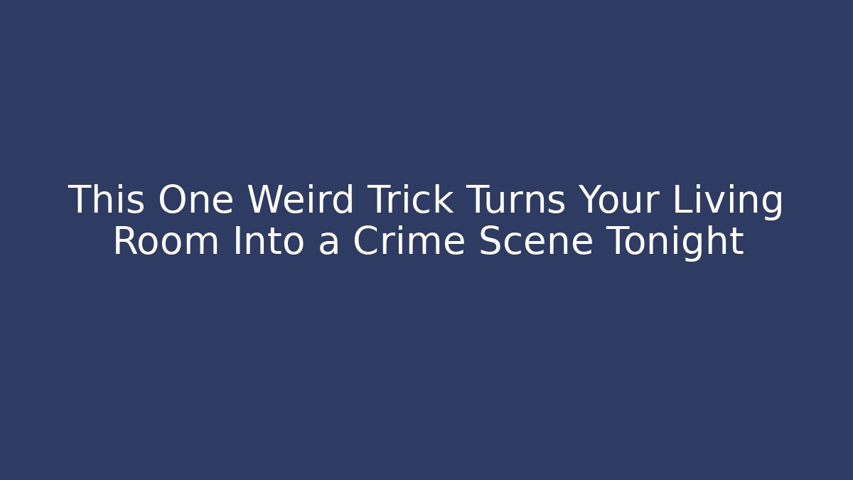 This One Weird Trick Turns Your Living Room Into a Crime Scene Tonight