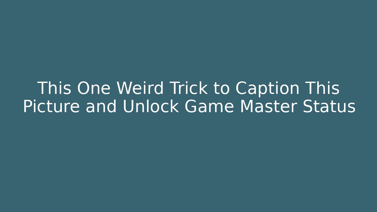 This One Weird Trick to Caption This Picture and Unlock Game Master Status