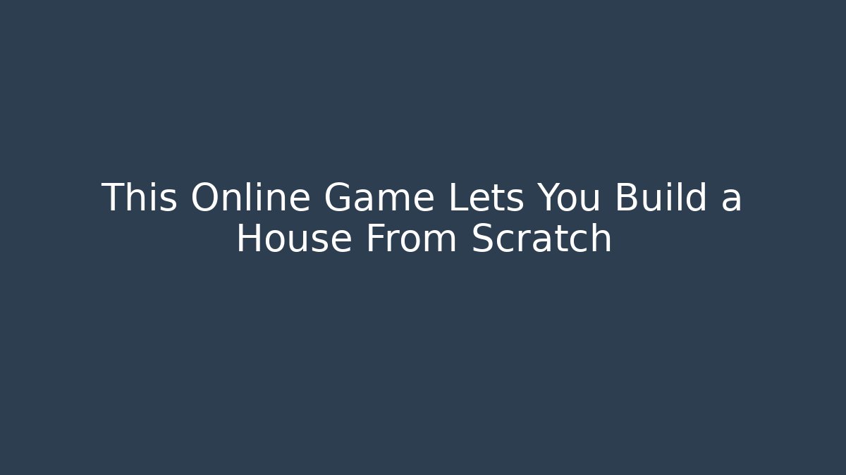This Online Game Lets You Build a House From Scratch