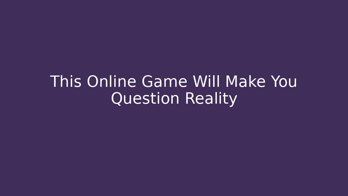 This Online Game Will Make You Question Reality