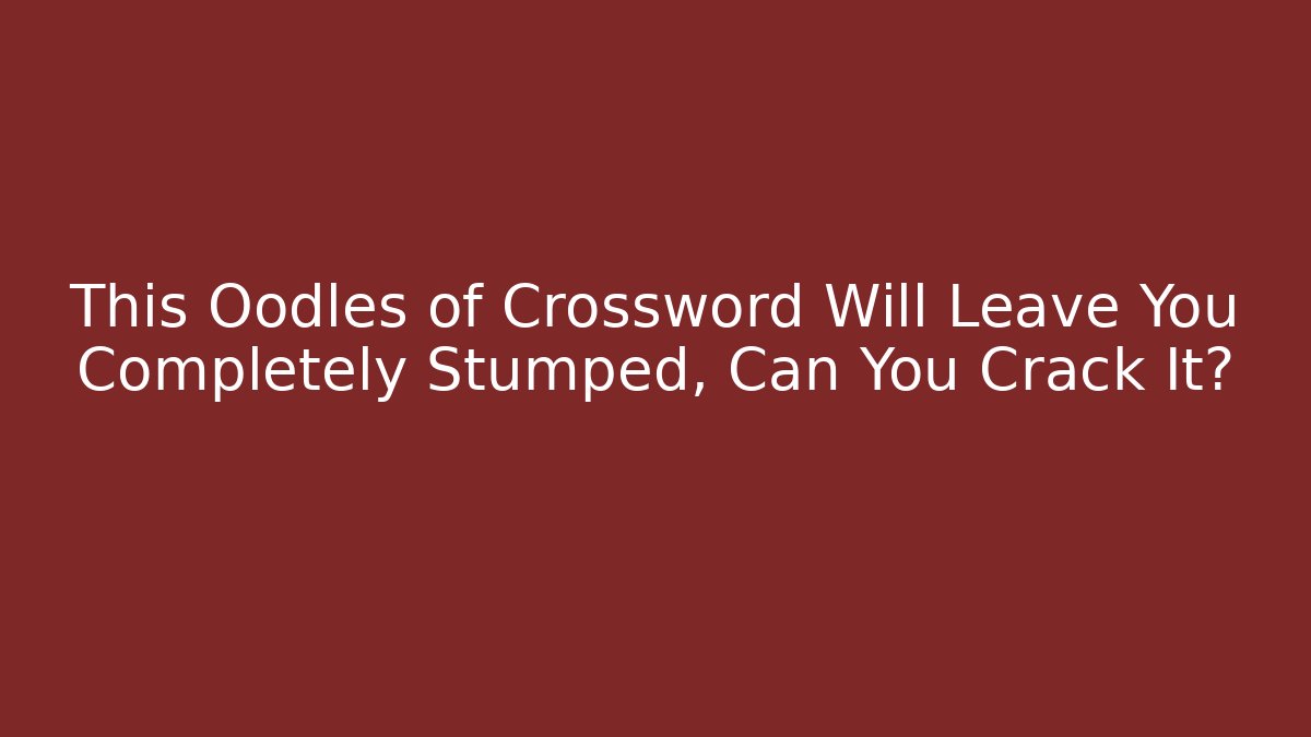This Oodles of Crossword Will Leave You Completely Stumped, Can You Crack It?