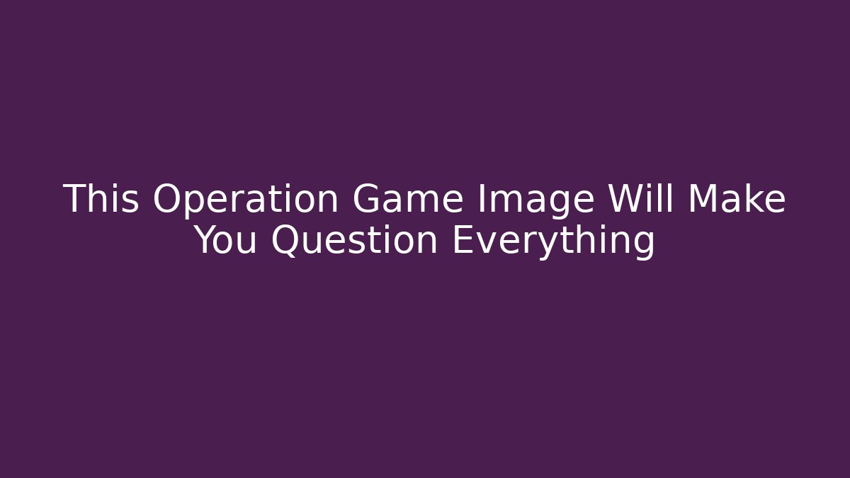 This Operation Game Image Will Make You Question Everything - Critter Realm