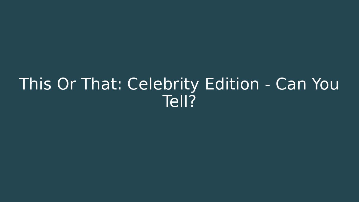 This Or That: Celebrity Edition - Can You Tell?