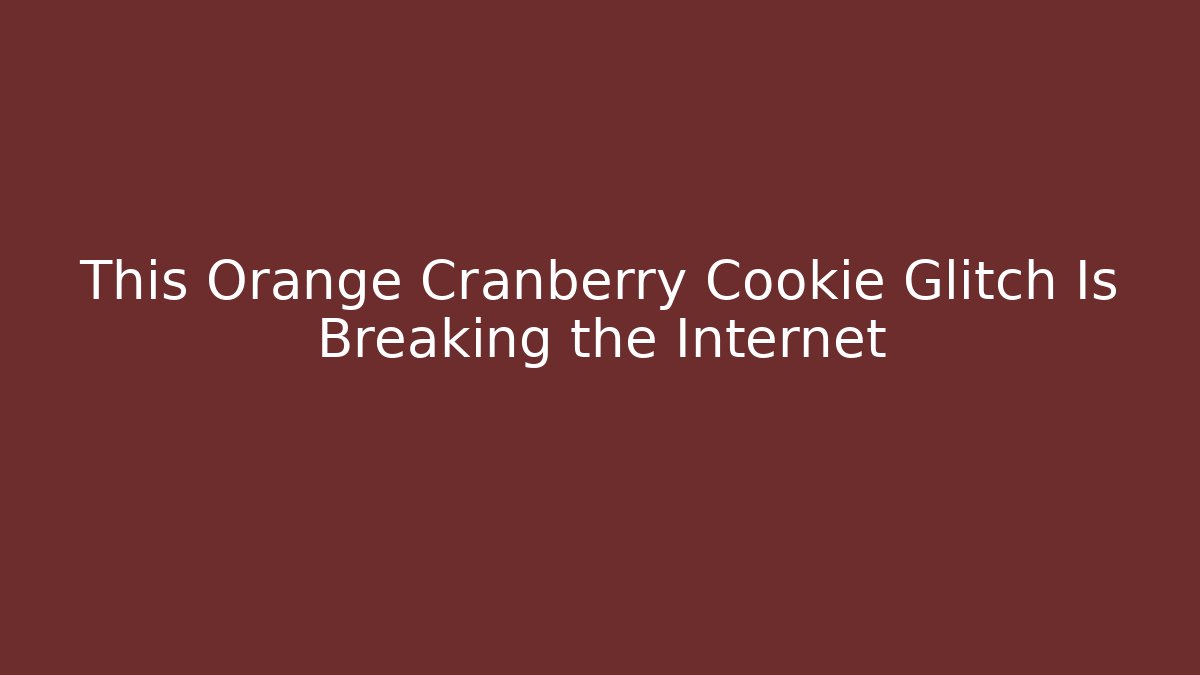 This Orange Cranberry Cookie Glitch Is Breaking the Internet