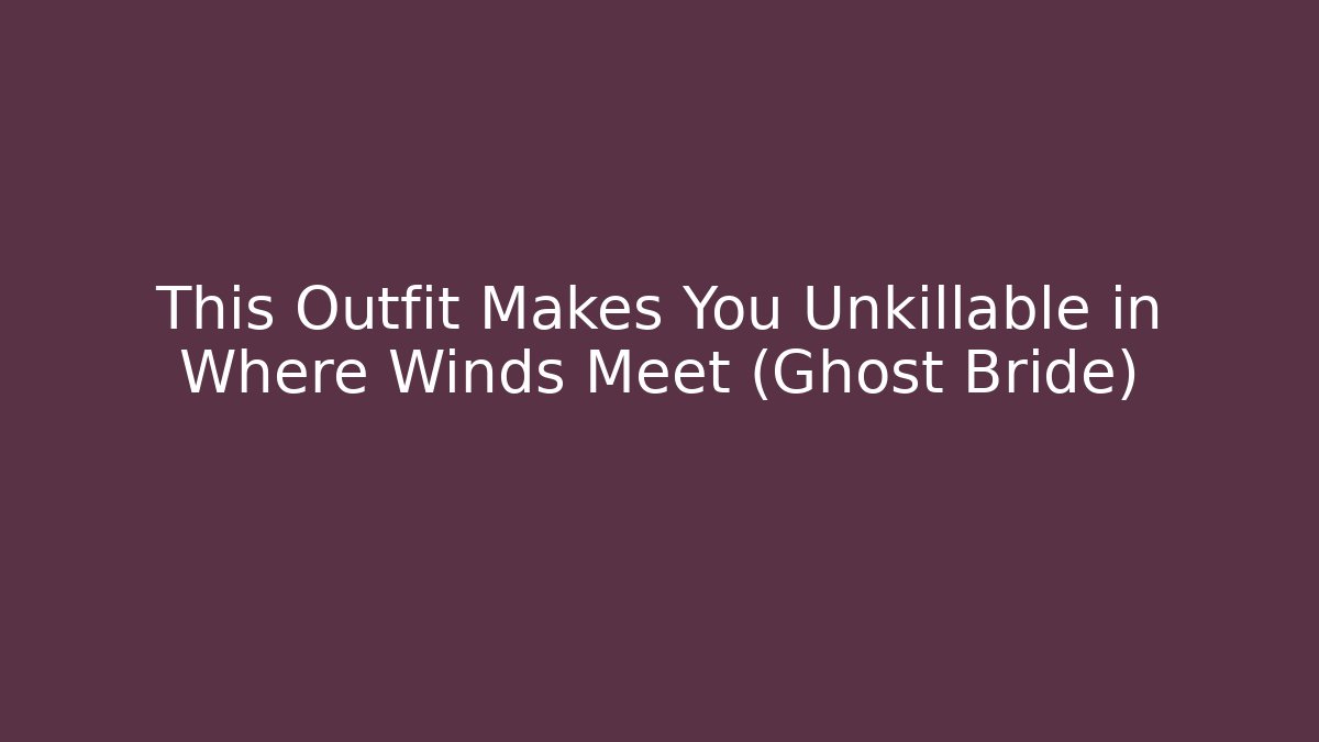 This Outfit Makes You Unkillable in Where Winds Meet (Ghost Bride)