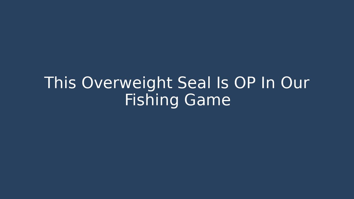 This Overweight Seal Is OP In Our Fishing Game